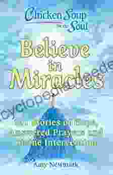 Chicken Soup For The Soul: Believe In Miracles: 101 Stories Of Hope Answered Prayers And Divine Intervention