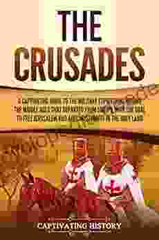 The Crusades: A Captivating Guide To The Military Expeditions During The Middle Ages That Departed From Europe With The Goal To Free Jerusalem And Aid In The Holy Land (Captivating History)