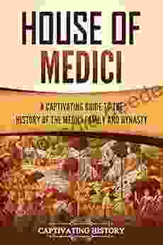 House Of Medici: A Captivating Guide To The History Of The Medici Family And Dynasty
