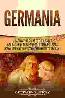 Germania: A Captivating Guide To The History Of A Region In Europe Where Germanic Tribes Dominated And How It Transformed Into Germany
