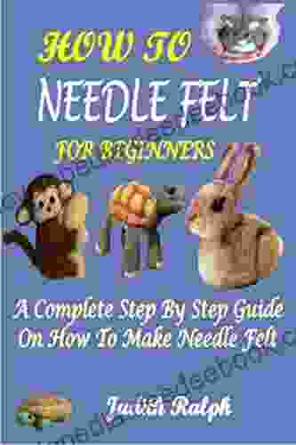 HOW TO NEEDLE FELT FOR BEGINNERS : A COMPLETE STEP BY STEP GUIDE ON HOW TO MAKE NEEDLE FELT