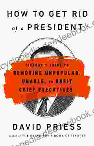 How To Get Rid Of A President: History S Guide To Removing Unpopular Unable Or Unfit Chief Executives