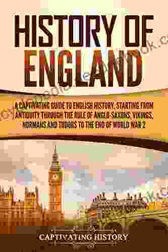 History Of England: A Captivating Guide To English History Starting From Antiquity Through The Rule Of The Anglo Saxons Vikings Normans And Tudors To The End Of World War 2 (Captivating History)