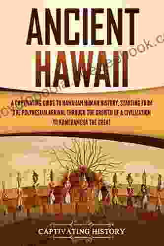 Ancient Hawaii: A Captivating Guide To Hawaiian Human History Starting From The Polynesian Arrival Through The Growth Of A Civilization To Kamehameha The Great