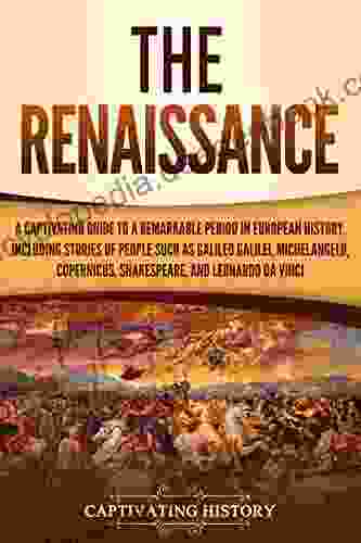 The Renaissance: A Captivating Guide To A Remarkable Period In European History Including Stories Of People Such As Galileo Galilei Michelangelo Copernicus And Leonardo Da Vinci (Captivating History)