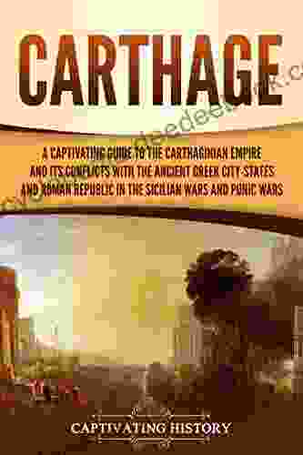 Carthage: A Captivating Guide To The Carthaginian Empire And Its Conflicts With The Ancient Greek City States And The Roman Republic In The Sicilian Wars And Punic Wars (Captivating History)