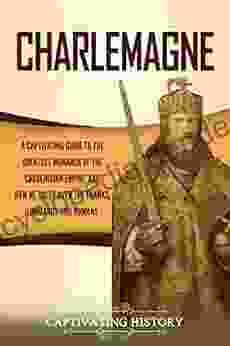 Charlemagne: A Captivating Guide To The Greatest Monarch Of The Carolingian Empire And How He Ruled Over The Franks Lombards And Romans