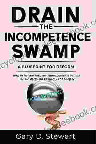 Drain The Incompetence Swamp: HOW TO REFORM INDUSTRY BUREAUCRACY POLITICS TO TRANSFORM OUR ECONOMY AND SOCIETY (Drain The Swamp Books)