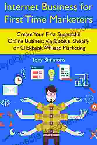 Internet Business For First Time Marketers: Create Your First Successful Online Business Via Google Shopify Or Clickbank Affiliate Marketing