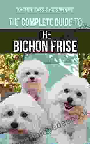 The Complete Guide To The Bichon Frise: Finding Raising Feeding Training Socializing And Loving Your New Bichon Puppy