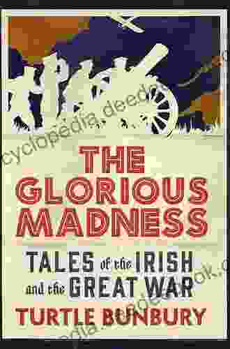 The Glorious Madness Tales Of The Irish And The Great War: First Hand Accounts Of Irish Men And Women In The First World War