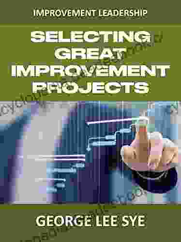 Selecting Great Improvement Projects: Identifying Lean Six Sigma Projects That Deliver Real And Quantifiable Value (Lean Six Sigma Leadership)