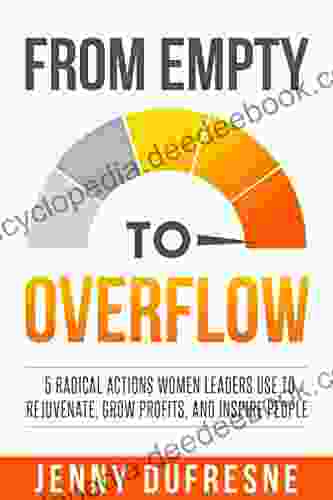 From Empty To Overflow: 5 Radical Actions Women Leaders Use To Rejuvenate Grow Profits And Inspire People