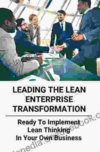 Leading The Lean Enterprise Transformation: Ready To Implement Lean Thinking In Your Own Business