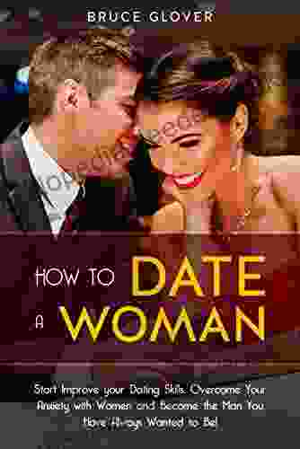 How To Date A Woman: Start Improve Your Dating Skills Overcome Your Anxiety With Women And Become The Man You Have Always Wanted To Be
