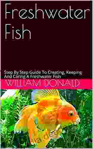 Freshwater Fish: Step By Step Guide To Creating Keeping And Caring A Freshwater Fish