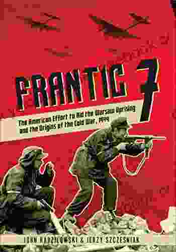 Frantic 7: The American Effort To Aid The Warsaw Uprising And The Origins Of The Cold War 1944