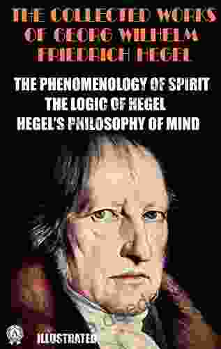 The Collected Works Of Georg Wilhelm Friedrich Hegel Illustrated: The Phenomenology Of Spirit The Logic Of Hegel Hegel S Philosophy Of Mind