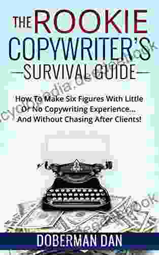 The Rookie Copywriter S Survival Guide: How To Make Six Figures With Little Or No Copywriting Experience And Without Chasing After Clients