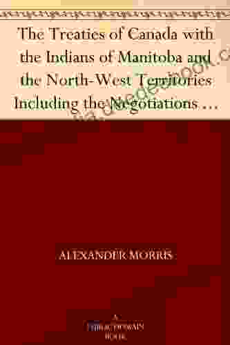 The Treaties Of Canada With The Indians Of Manitoba And The North West Territories Including The Negotiations On Which They Were Based And Other Information Relating Thereto
