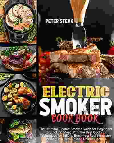 ELECTRIC SMOKER COOKBOOK: The Ultimate Electric Smoker Guide For Beginners To Smoking Meat With The Best Cooking Techniques For BBQ To Become A Real Pitmaster Cooking The Best Tastier Unique Recipes