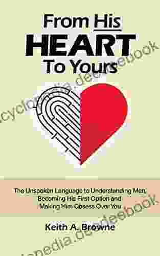 From His Heart To Yours: The Unspoken Language To Understanding Men Becoming His First Option And Making Him Obsess Over You