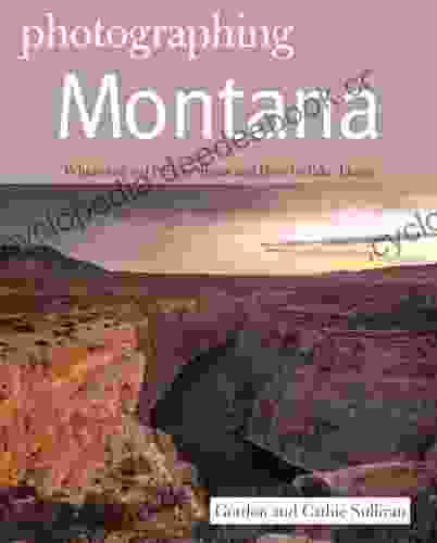 Photographing Montana: Where To Find Perfect Shots And How To Take Them (The Photographer S Guide)